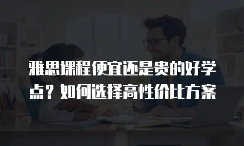 雅思课程便宜还是贵的好学点？如何选择高性价比方案