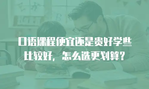 口语课程便宜还是贵好学些比较好，怎么选更划算？