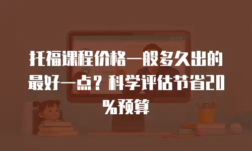 托福课程价格一般多久出的最好一点？科学评估节省20%预算