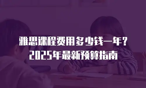 雅思课程费用多少钱一年？2025年最新预算指南