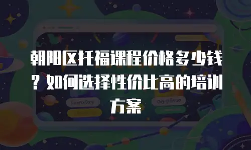 朝阳区托福课程价格多少钱？如何选择性价比高的培训方案