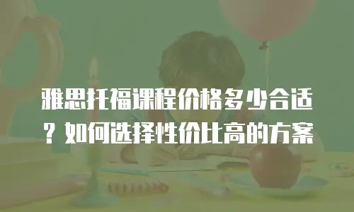 雅思托福课程价格多少合适？如何选择性价比高的方案