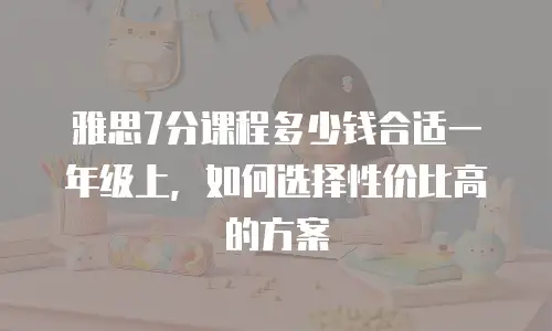 雅思7分课程多少钱合适一年级上，如何选择性价比高的方案
