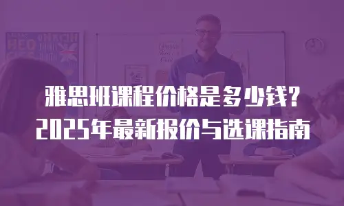 雅思班课程价格是多少钱？2025年最新报价与选课指南