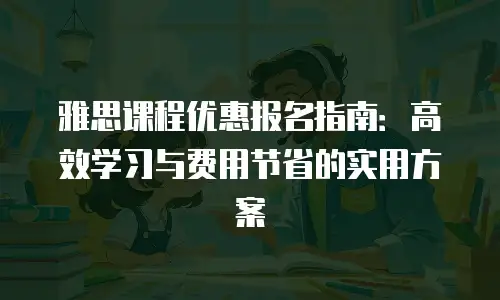 雅思课程优惠报名指南：高效学习与费用节省的实用方案