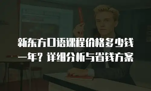 新东方口语课程价格多少钱一年？详细分析与省钱方案
