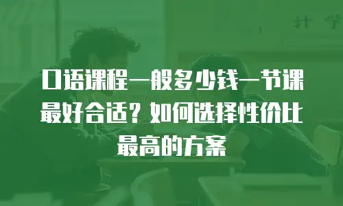口语课程一般多少钱一节课最好合适？如何选择性价比最高的方案