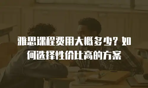 雅思课程费用大概多少？如何选择性价比高的方案