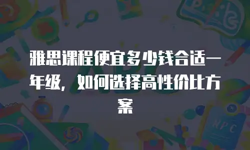 雅思课程便宜多少钱合适一年级，如何选择高性价比方案