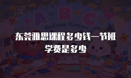 东莞雅思课程多少钱一节班学费是多少