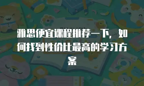 雅思便宜课程推荐一下，如何找到性价比最高的学习方案