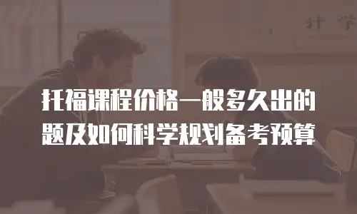 托福课程价格一般多久出的题及如何科学规划备考预算