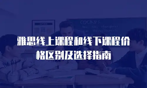 雅思线上课程和线下课程价格区别及选择指南