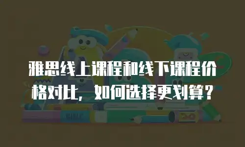 雅思线上课程和线下课程价格对比，如何选择更划算？