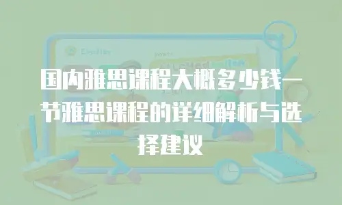 国内雅思课程大概多少钱一节雅思课程的详细解析与选择建议