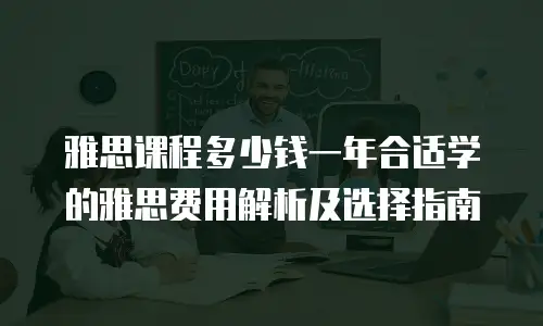 雅思课程多少钱一年合适学的雅思费用解析及选择指南