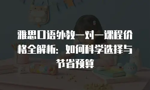 雅思口语外教一对一课程价格全解析：如何科学选择与节省预算