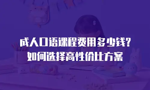 成人口语课程费用多少钱？如何选择高性价比方案