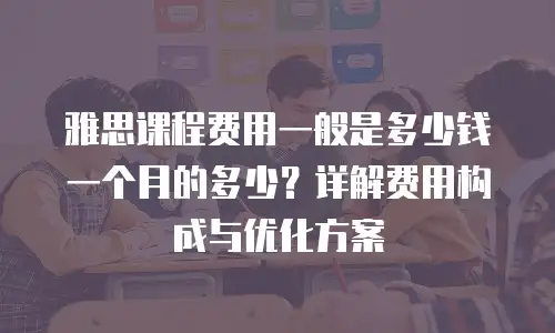 雅思课程费用一般是多少钱一个月的多少？详解费用构成与优化方案