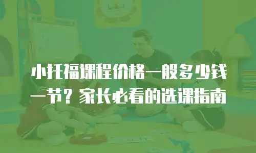 小托福课程价格一般多少钱一节？家长必看的选课指南