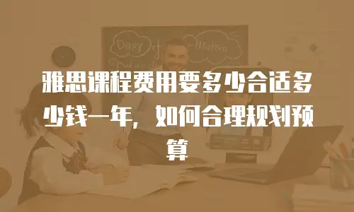 雅思课程费用要多少合适多少钱一年，如何合理规划预算
