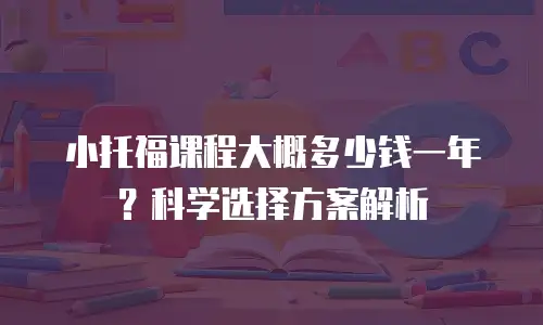 小托福课程大概多少钱一年？科学选择方案解析