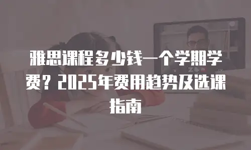 雅思课程多少钱一个学期学费？2025年费用趋势及选课指南