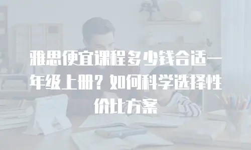 雅思便宜课程多少钱合适一年级上册？如何科学选择性价比方案