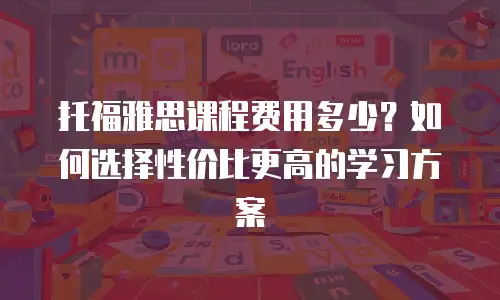 托福雅思课程费用多少？如何选择性价比更高的学习方案