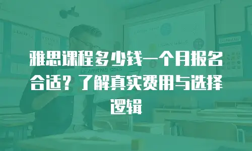 雅思课程多少钱一个月报名合适？了解真实费用与选择逻辑