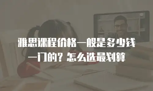 雅思课程价格一般是多少钱一门的？怎么选最划算