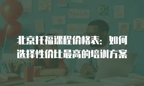 北京托福课程价格表：如何选择性价比最高的培训方案