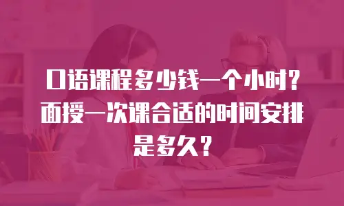 口语课程多少钱一个小时？面授一次课合适的时间安排是多久？
