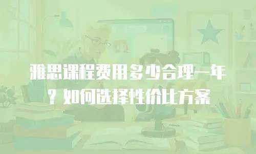 雅思课程费用多少合理一年？如何选择性价比方案