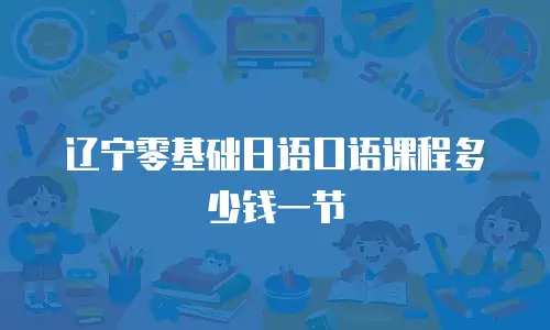 辽宁零基础日语口语课程多少钱一节