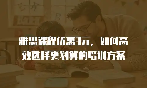 雅思课程优惠3元，如何高效选择更划算的培训方案