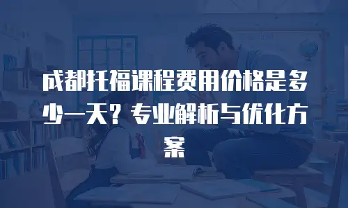 成都托福课程费用价格是多少一天？专业解析与优化方案