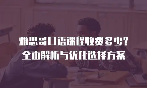 雅思哥口语课程收费多少？全面解析与优化选择方案