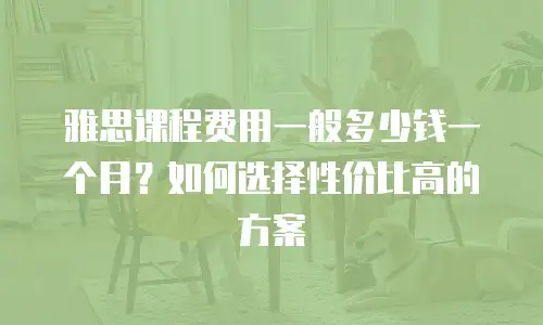 雅思课程费用一般多少钱一个月？如何选择性价比高的方案