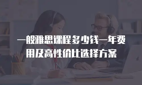 一般雅思课程多少钱一年费用及高性价比选择方案
