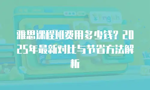 雅思课程班费用多少钱？2025年最新对比与节省方法解析