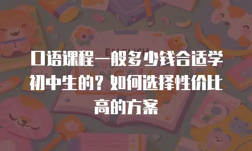 口语课程一般多少钱合适学初中生的？如何选择性价比高的方案