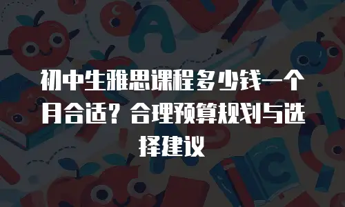 初中生雅思课程多少钱一个月合适？合理预算规划与选择建议