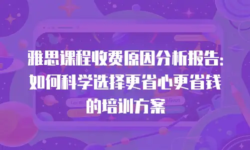 雅思课程收费原因分析报告：如何科学选择更省心更省钱的培训方案