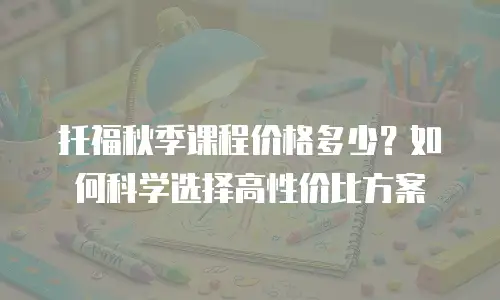 托福秋季课程价格多少？如何科学选择高性价比方案