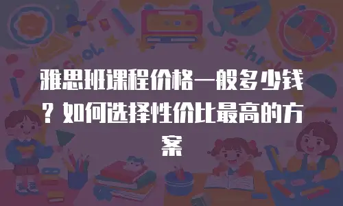 雅思班课程价格一般多少钱？如何选择性价比最高的方案