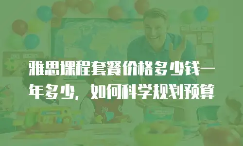 雅思课程套餐价格多少钱一年多少，如何科学规划预算