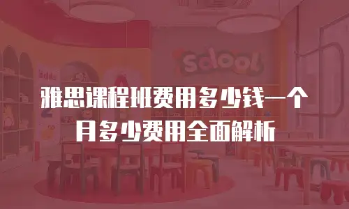 雅思课程班费用多少钱一个月多少费用全面解析