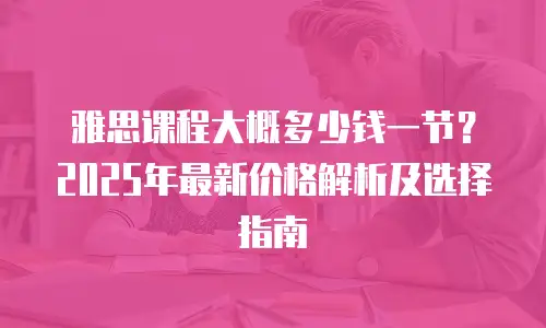 雅思课程大概多少钱一节？2025年最新价格解析及选择指南