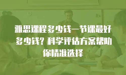 雅思课程多少钱一节课最好多少钱？科学评估方案帮助你精准选择